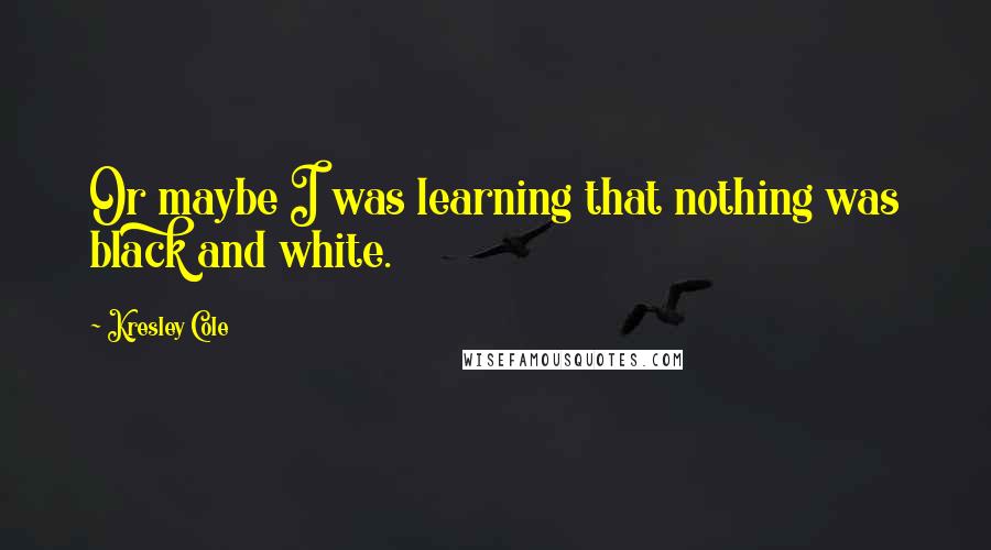 Kresley Cole Quotes: Or maybe I was learning that nothing was black and white.