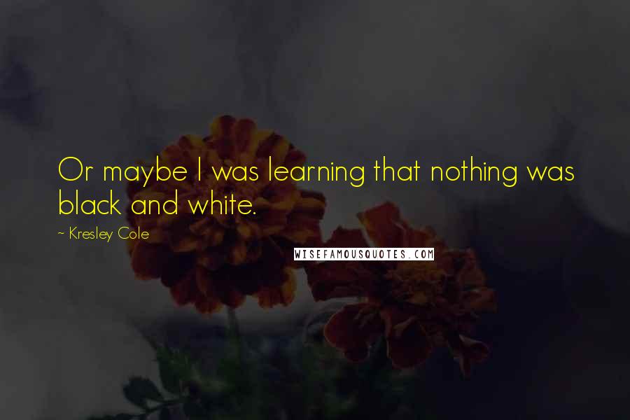 Kresley Cole Quotes: Or maybe I was learning that nothing was black and white.