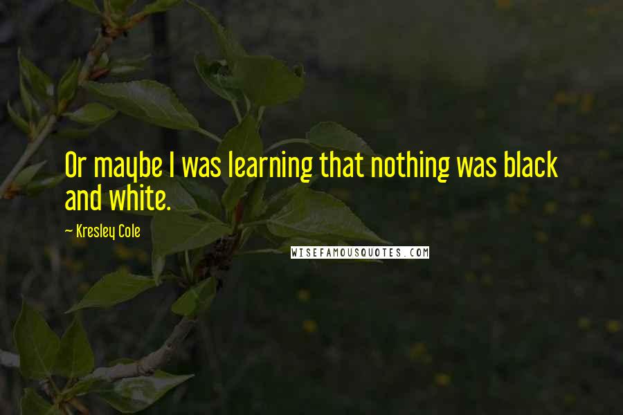 Kresley Cole Quotes: Or maybe I was learning that nothing was black and white.