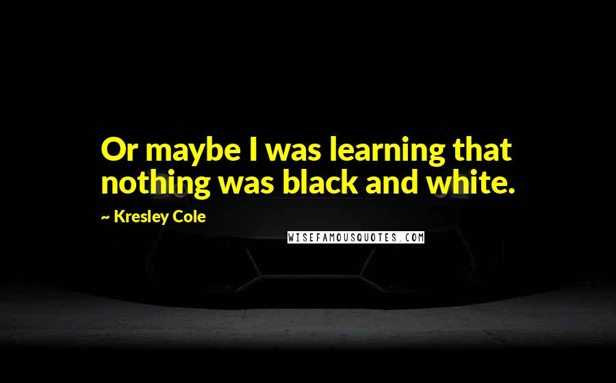 Kresley Cole Quotes: Or maybe I was learning that nothing was black and white.