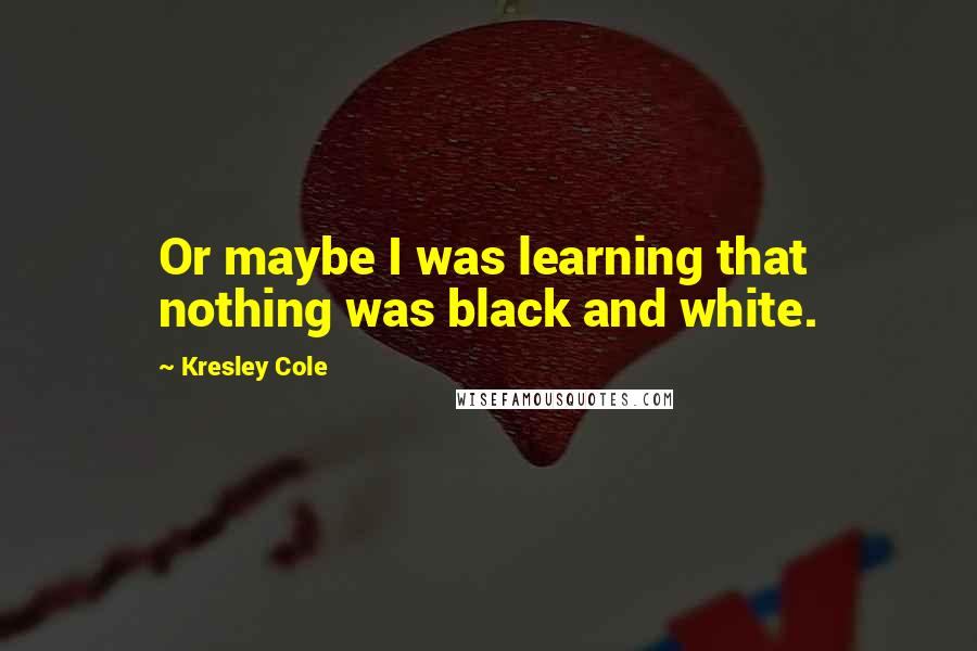 Kresley Cole Quotes: Or maybe I was learning that nothing was black and white.