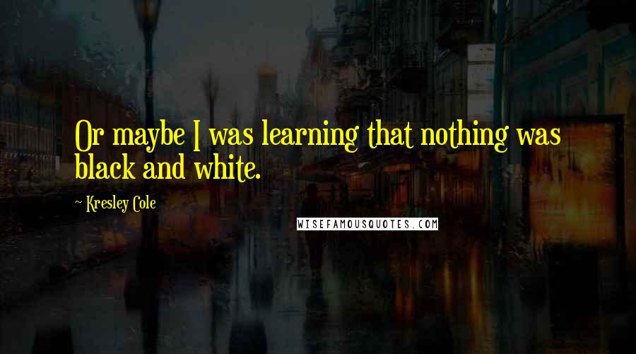Kresley Cole Quotes: Or maybe I was learning that nothing was black and white.