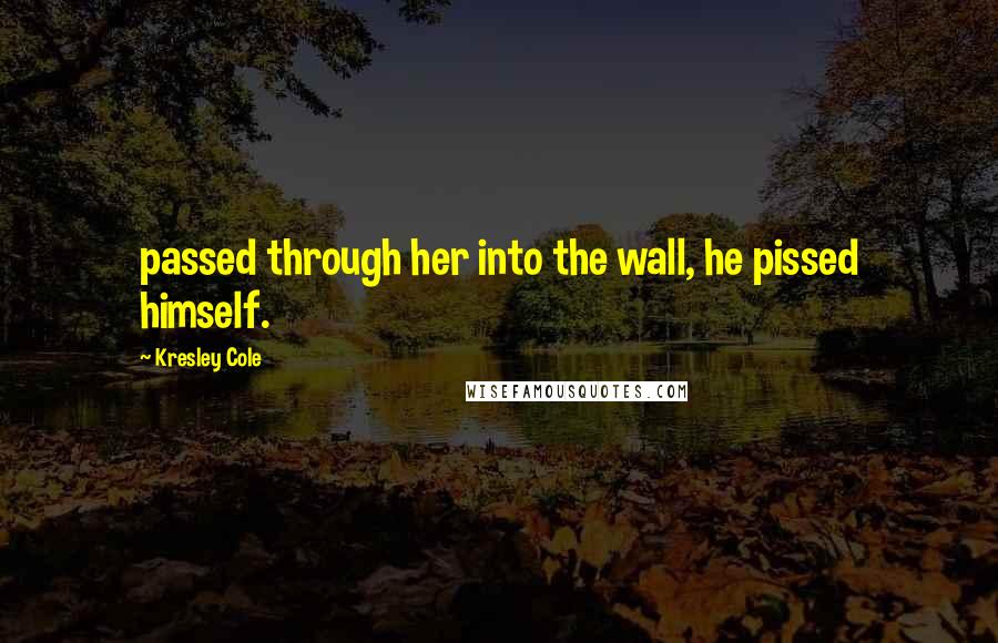 Kresley Cole Quotes: passed through her into the wall, he pissed himself.