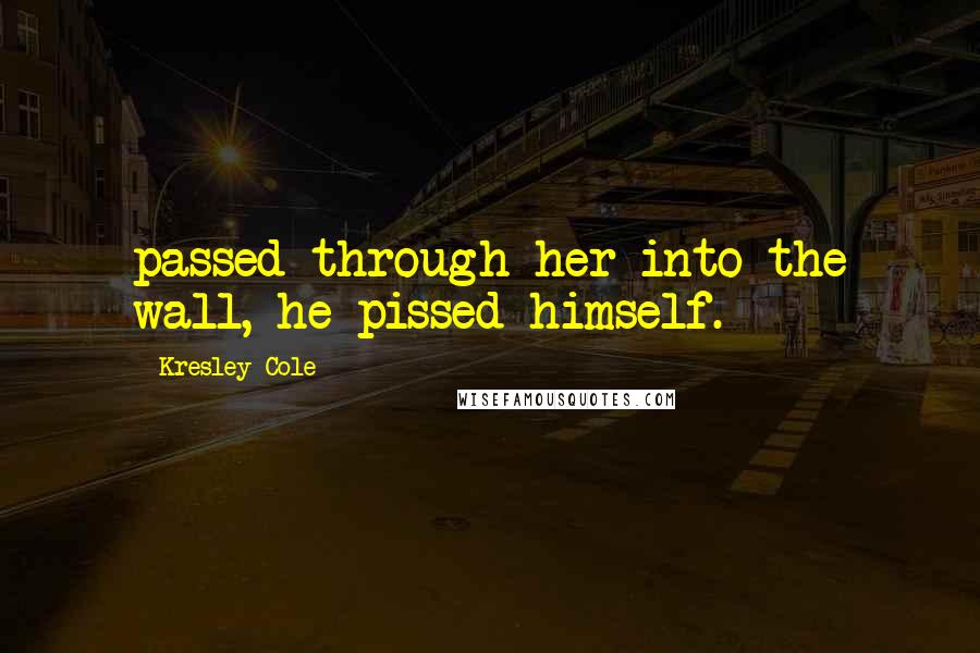 Kresley Cole Quotes: passed through her into the wall, he pissed himself.