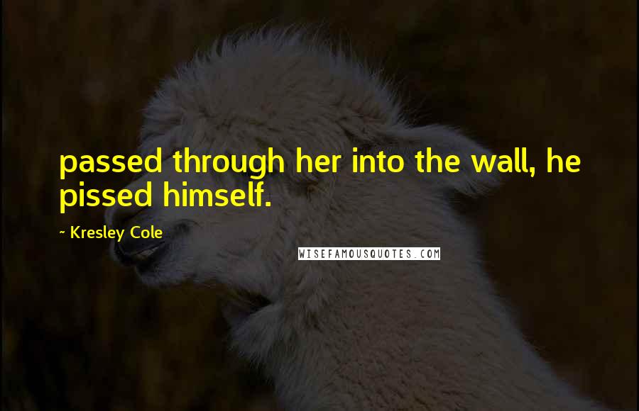 Kresley Cole Quotes: passed through her into the wall, he pissed himself.