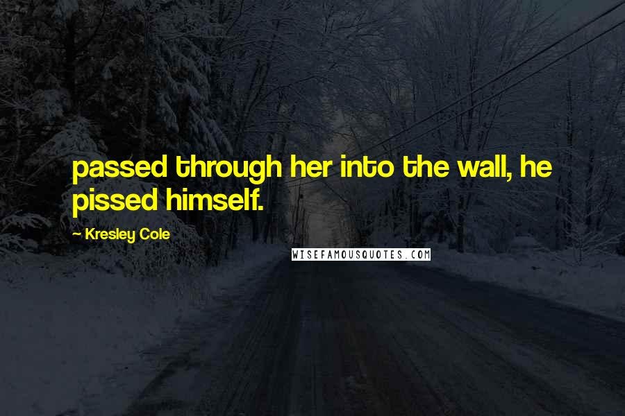 Kresley Cole Quotes: passed through her into the wall, he pissed himself.