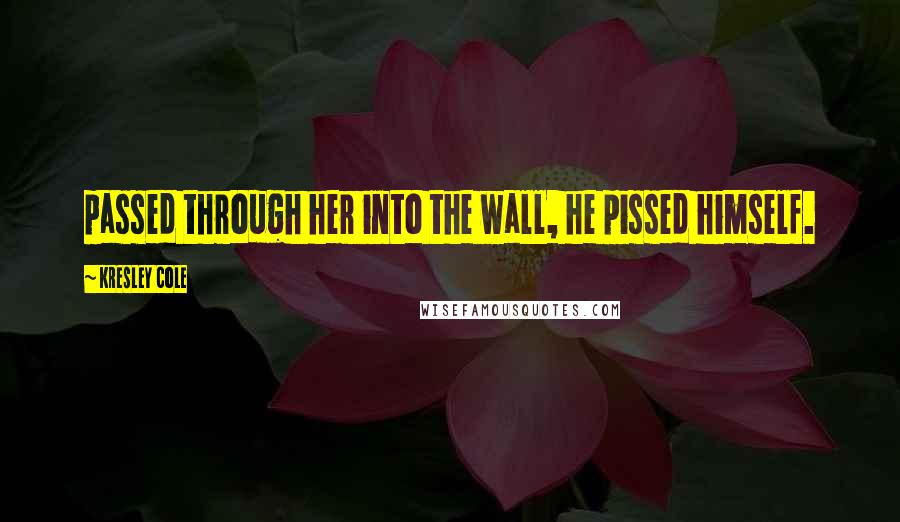 Kresley Cole Quotes: passed through her into the wall, he pissed himself.