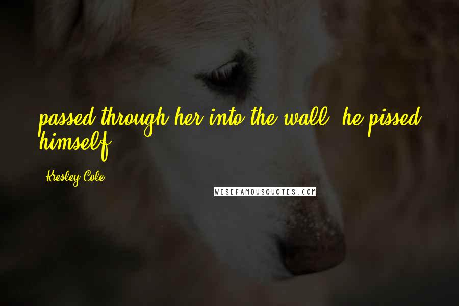 Kresley Cole Quotes: passed through her into the wall, he pissed himself.