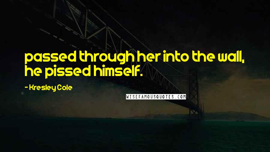 Kresley Cole Quotes: passed through her into the wall, he pissed himself.