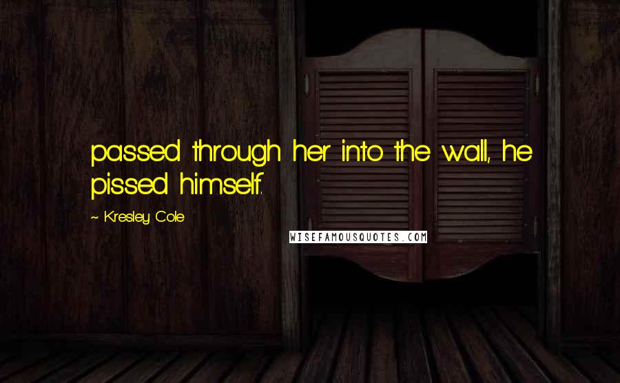 Kresley Cole Quotes: passed through her into the wall, he pissed himself.