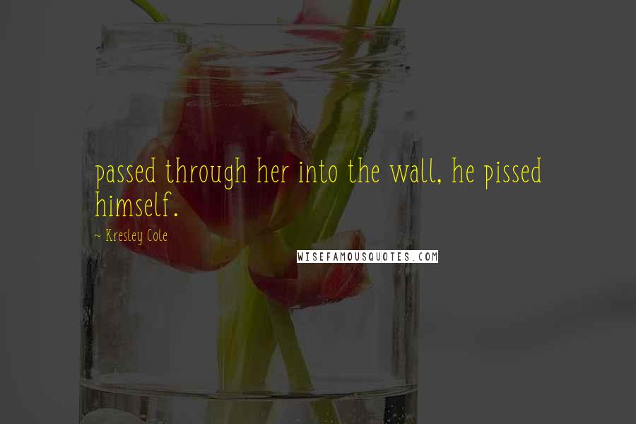 Kresley Cole Quotes: passed through her into the wall, he pissed himself.