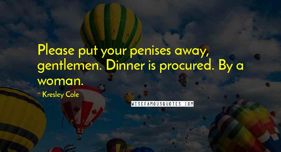 Kresley Cole Quotes: Please put your penises away, gentlemen. Dinner is procured. By a woman.