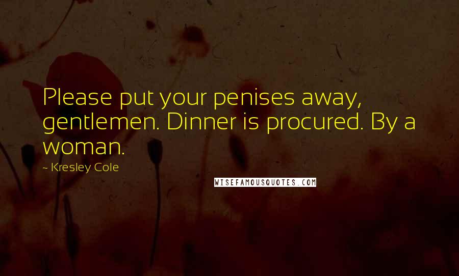 Kresley Cole Quotes: Please put your penises away, gentlemen. Dinner is procured. By a woman.