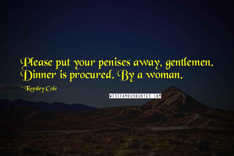 Kresley Cole Quotes: Please put your penises away, gentlemen. Dinner is procured. By a woman.