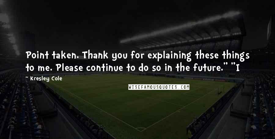 Kresley Cole Quotes: Point taken. Thank you for explaining these things to me. Please continue to do so in the future." "I