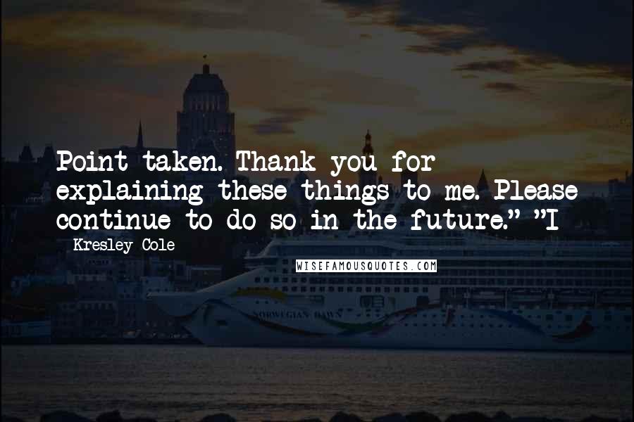 Kresley Cole Quotes: Point taken. Thank you for explaining these things to me. Please continue to do so in the future." "I