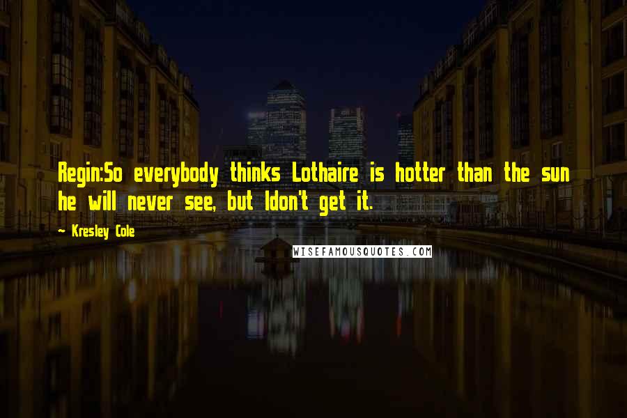 Kresley Cole Quotes: Regin:So everybody thinks Lothaire is hotter than the sun he will never see, but Idon't get it.