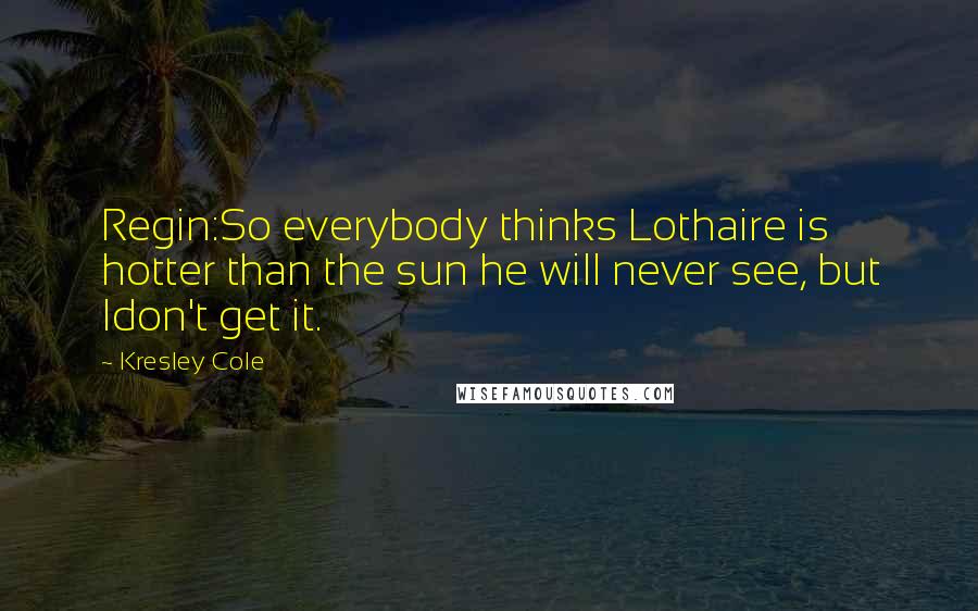 Kresley Cole Quotes: Regin:So everybody thinks Lothaire is hotter than the sun he will never see, but Idon't get it.