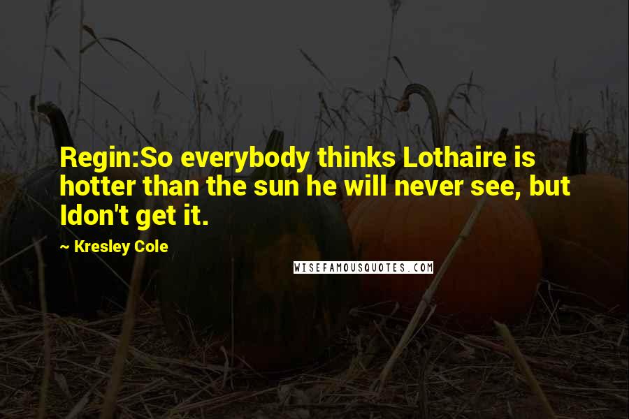 Kresley Cole Quotes: Regin:So everybody thinks Lothaire is hotter than the sun he will never see, but Idon't get it.