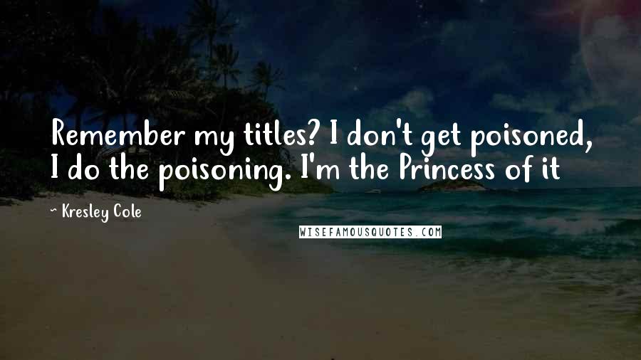 Kresley Cole Quotes: Remember my titles? I don't get poisoned, I do the poisoning. I'm the Princess of it