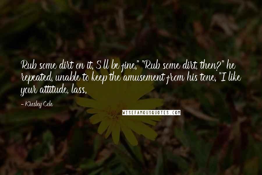 Kresley Cole Quotes: Rub some dirt on it. S'll be fine." "Rub some dirt, then?" he repeated, unable to keep the amusement from his tone. "I like your attitude, lass.