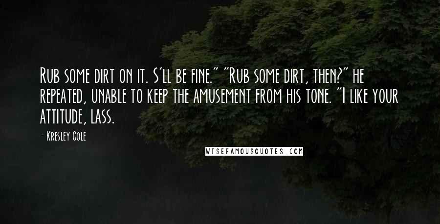 Kresley Cole Quotes: Rub some dirt on it. S'll be fine." "Rub some dirt, then?" he repeated, unable to keep the amusement from his tone. "I like your attitude, lass.