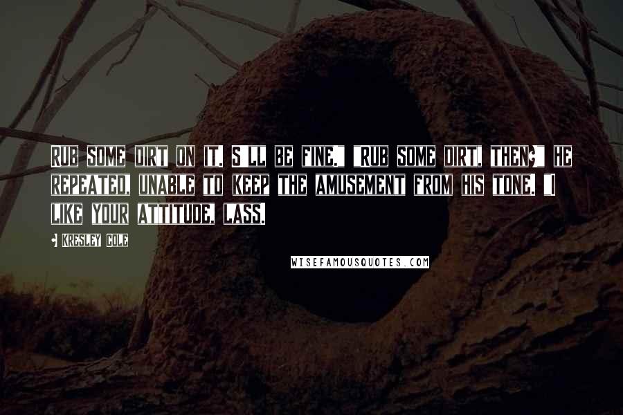 Kresley Cole Quotes: Rub some dirt on it. S'll be fine." "Rub some dirt, then?" he repeated, unable to keep the amusement from his tone. "I like your attitude, lass.