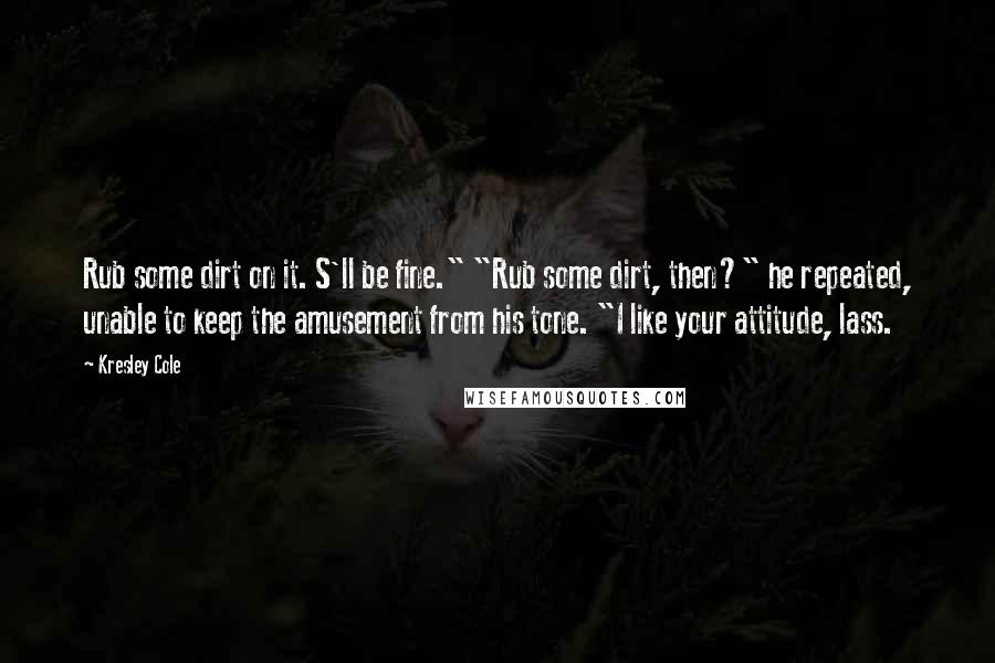 Kresley Cole Quotes: Rub some dirt on it. S'll be fine." "Rub some dirt, then?" he repeated, unable to keep the amusement from his tone. "I like your attitude, lass.