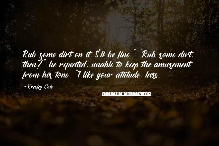 Kresley Cole Quotes: Rub some dirt on it. S'll be fine." "Rub some dirt, then?" he repeated, unable to keep the amusement from his tone. "I like your attitude, lass.