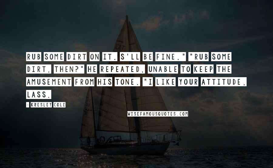 Kresley Cole Quotes: Rub some dirt on it. S'll be fine." "Rub some dirt, then?" he repeated, unable to keep the amusement from his tone. "I like your attitude, lass.