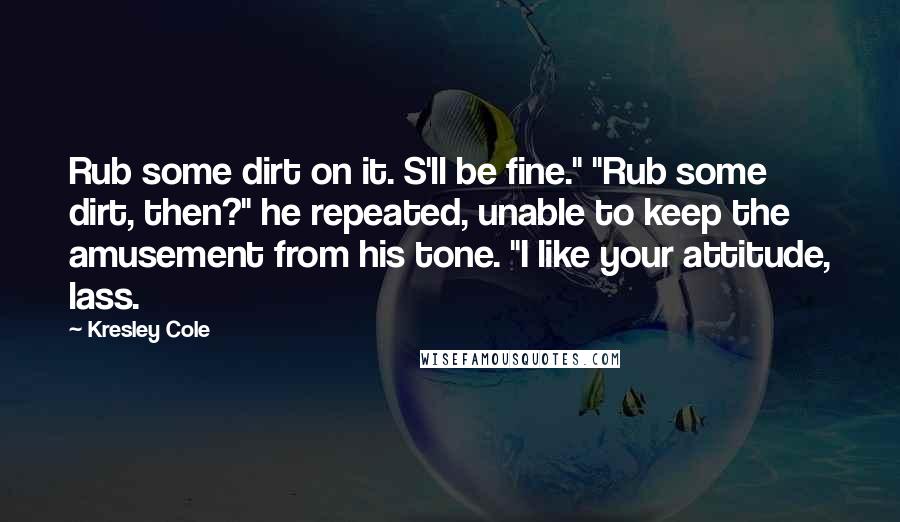 Kresley Cole Quotes: Rub some dirt on it. S'll be fine." "Rub some dirt, then?" he repeated, unable to keep the amusement from his tone. "I like your attitude, lass.