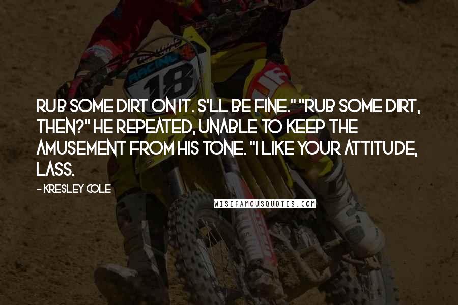 Kresley Cole Quotes: Rub some dirt on it. S'll be fine." "Rub some dirt, then?" he repeated, unable to keep the amusement from his tone. "I like your attitude, lass.