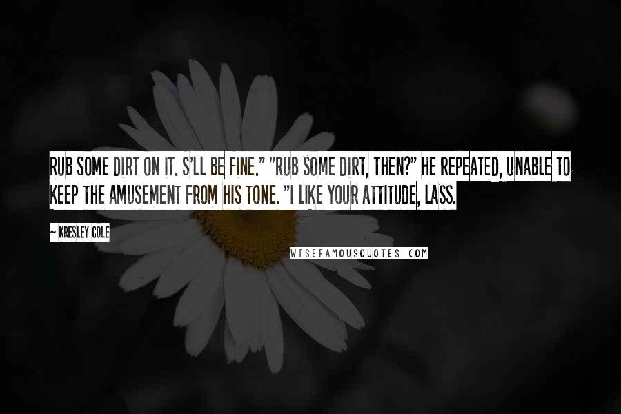 Kresley Cole Quotes: Rub some dirt on it. S'll be fine." "Rub some dirt, then?" he repeated, unable to keep the amusement from his tone. "I like your attitude, lass.