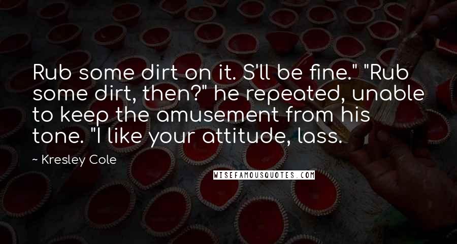 Kresley Cole Quotes: Rub some dirt on it. S'll be fine." "Rub some dirt, then?" he repeated, unable to keep the amusement from his tone. "I like your attitude, lass.