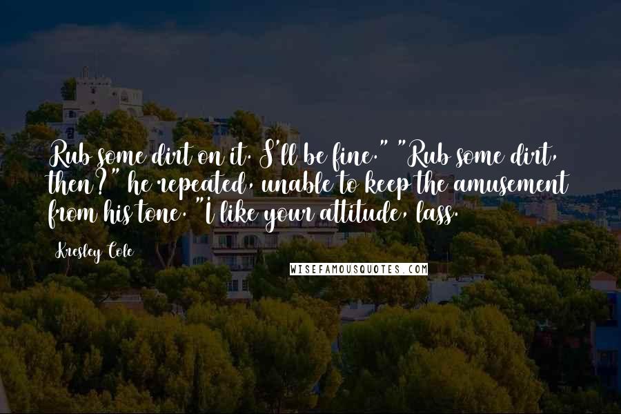 Kresley Cole Quotes: Rub some dirt on it. S'll be fine." "Rub some dirt, then?" he repeated, unable to keep the amusement from his tone. "I like your attitude, lass.