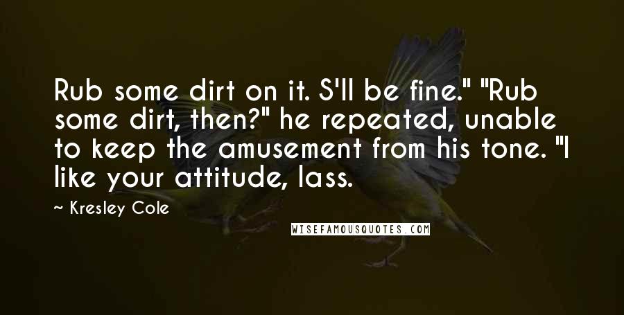 Kresley Cole Quotes: Rub some dirt on it. S'll be fine." "Rub some dirt, then?" he repeated, unable to keep the amusement from his tone. "I like your attitude, lass.