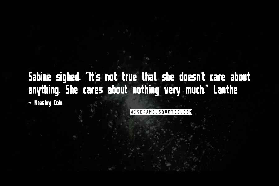 Kresley Cole Quotes: Sabine sighed. "It's not true that she doesn't care about anything. She cares about nothing very much." Lanthe