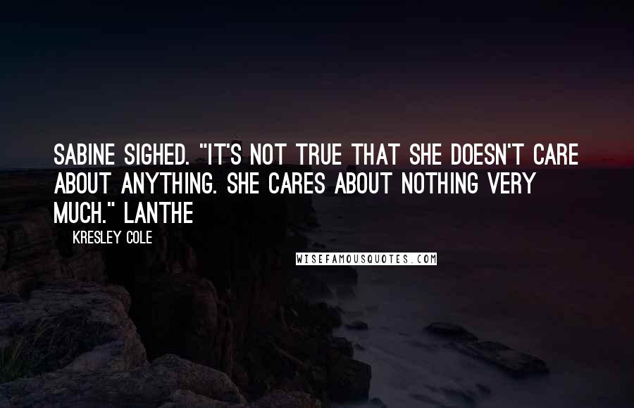 Kresley Cole Quotes: Sabine sighed. "It's not true that she doesn't care about anything. She cares about nothing very much." Lanthe