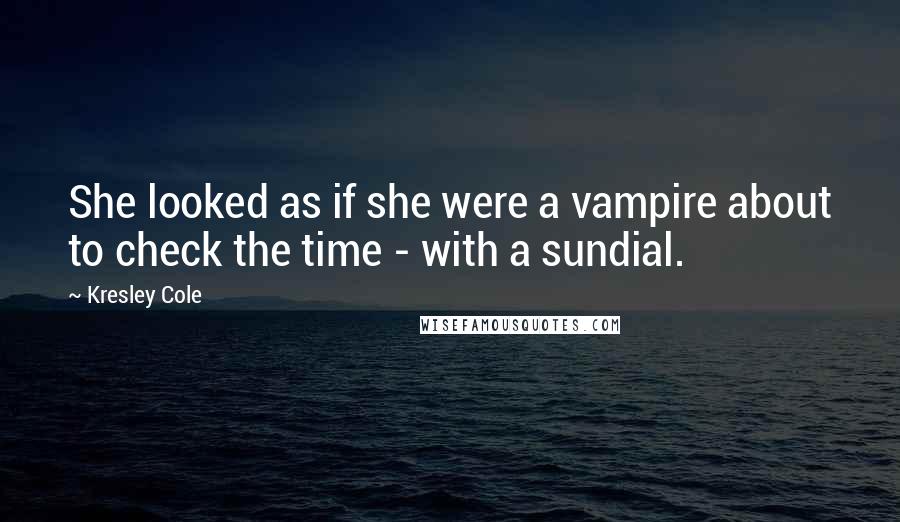 Kresley Cole Quotes: She looked as if she were a vampire about to check the time - with a sundial.