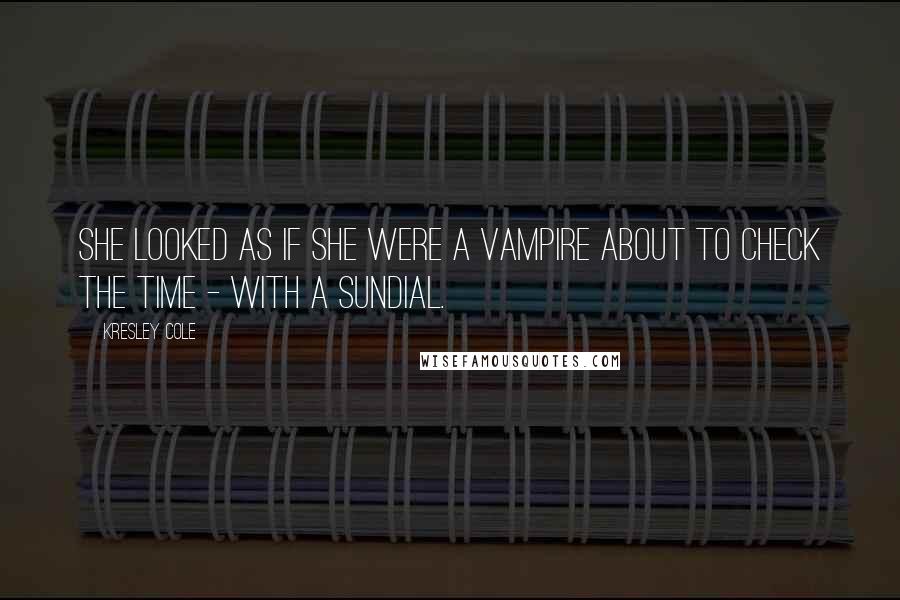 Kresley Cole Quotes: She looked as if she were a vampire about to check the time - with a sundial.