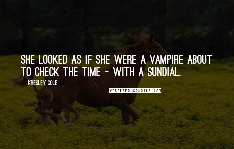 Kresley Cole Quotes: She looked as if she were a vampire about to check the time - with a sundial.