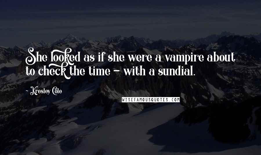 Kresley Cole Quotes: She looked as if she were a vampire about to check the time - with a sundial.