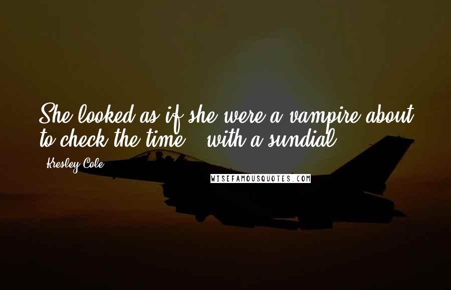 Kresley Cole Quotes: She looked as if she were a vampire about to check the time - with a sundial.