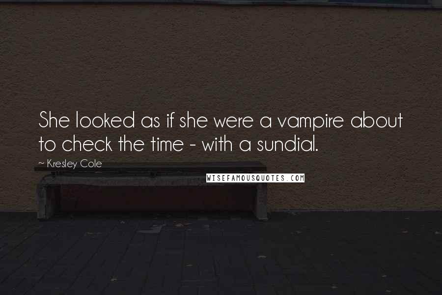 Kresley Cole Quotes: She looked as if she were a vampire about to check the time - with a sundial.