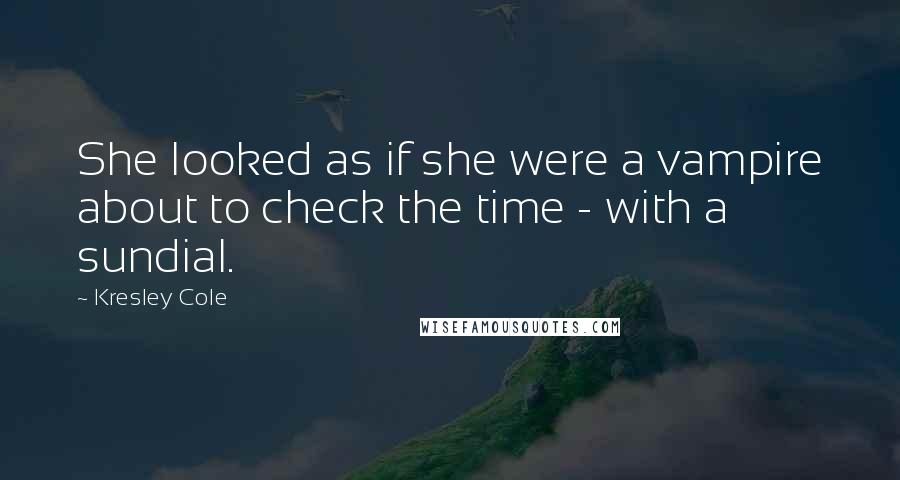 Kresley Cole Quotes: She looked as if she were a vampire about to check the time - with a sundial.