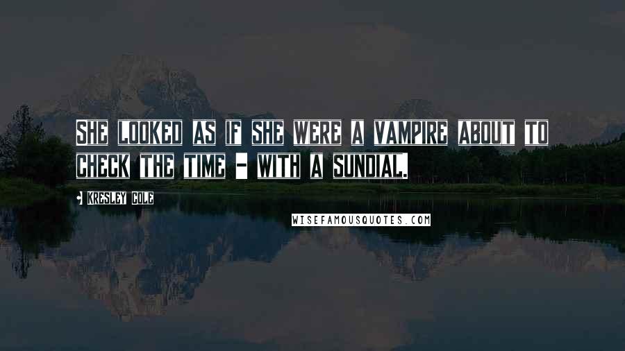 Kresley Cole Quotes: She looked as if she were a vampire about to check the time - with a sundial.