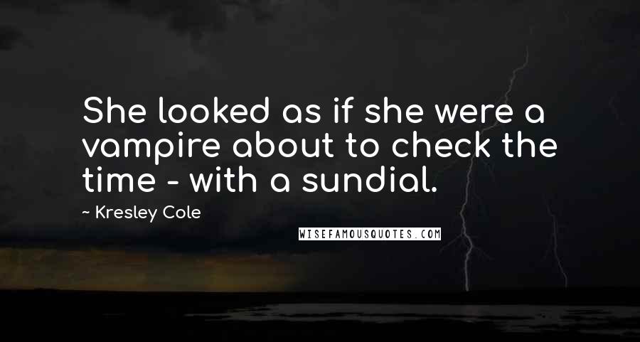 Kresley Cole Quotes: She looked as if she were a vampire about to check the time - with a sundial.