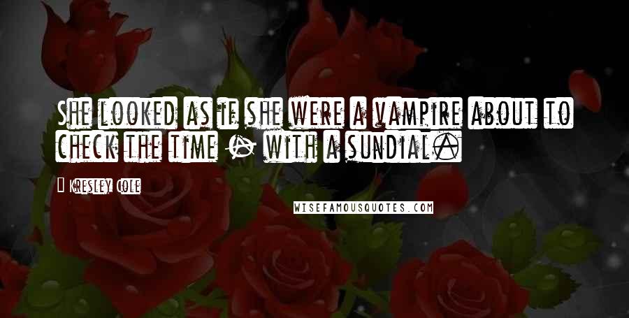 Kresley Cole Quotes: She looked as if she were a vampire about to check the time - with a sundial.