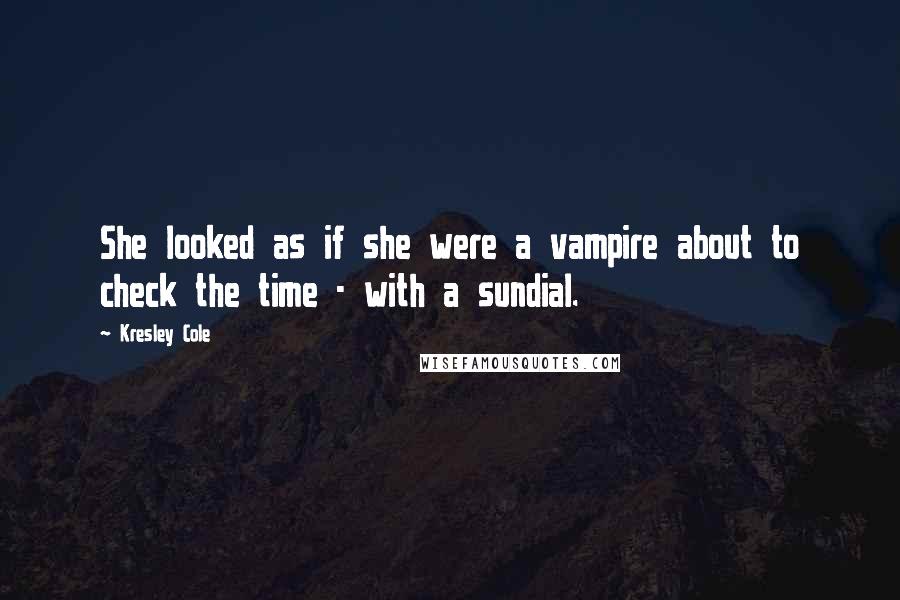 Kresley Cole Quotes: She looked as if she were a vampire about to check the time - with a sundial.