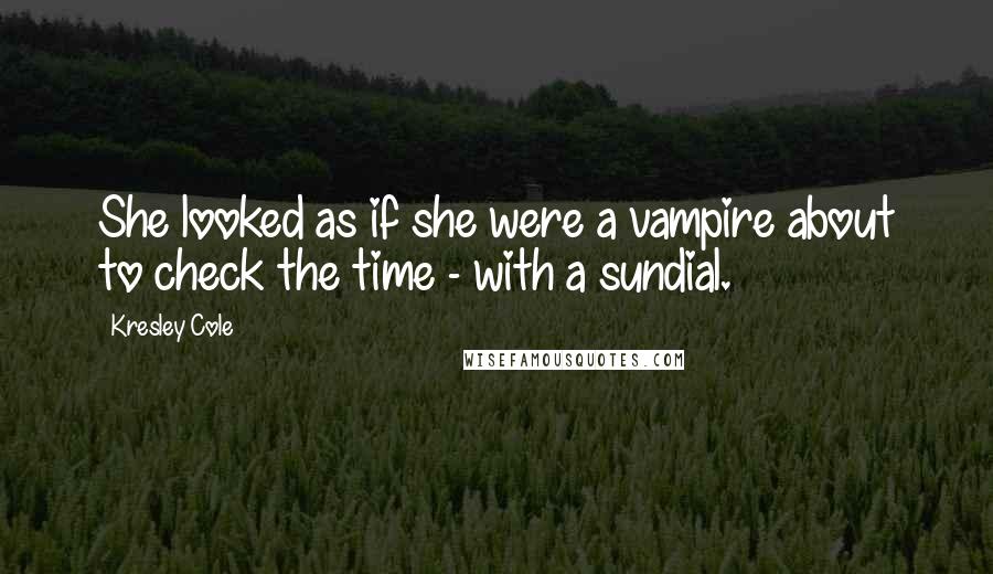 Kresley Cole Quotes: She looked as if she were a vampire about to check the time - with a sundial.